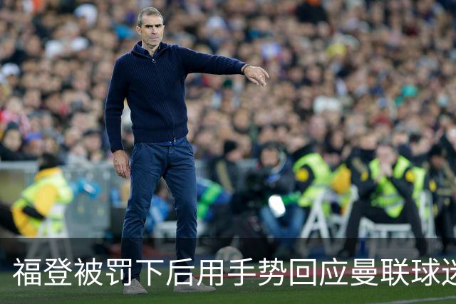 福登被罚下后用手势回应曼联球迷，赛场风波波澜不断