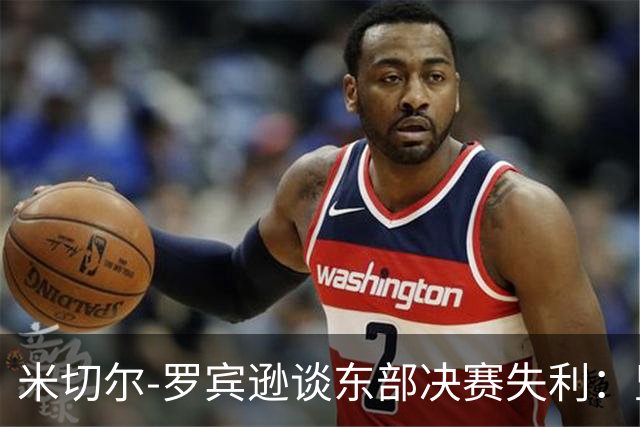 米切尔-罗宾逊谈东部决赛失利：坚韧是我们最大的武器