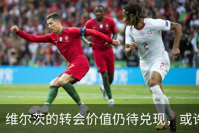 维尔茨的转会价值仍待兑现，或许能成英超新星